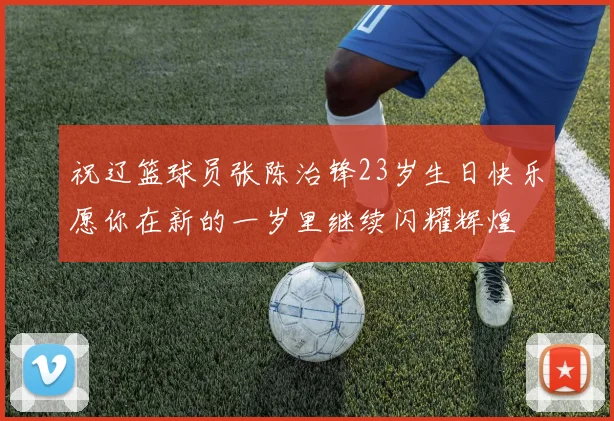 祝辽篮球员张陈治锋23岁生日快乐愿你在新的一岁里继续闪耀辉煌