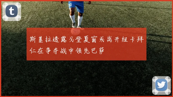 斯基拉透露戈登夏窗或离开纽卡拜仁在争夺战中领先巴萨