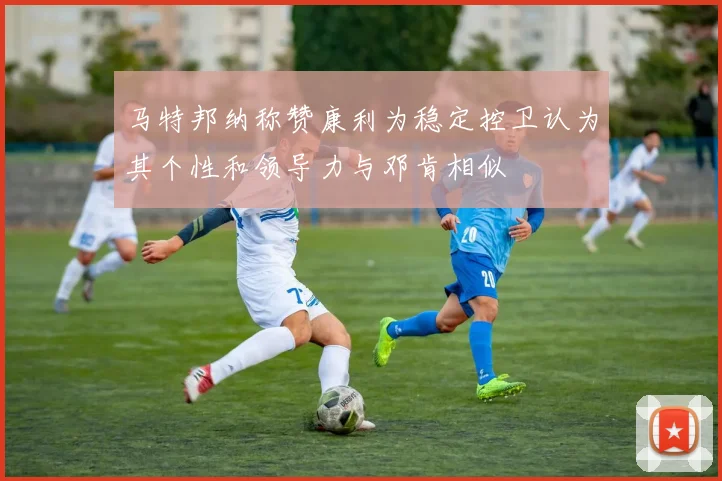 马特邦纳称赞康利为稳定控卫认为其个性和领导力与邓肯相似