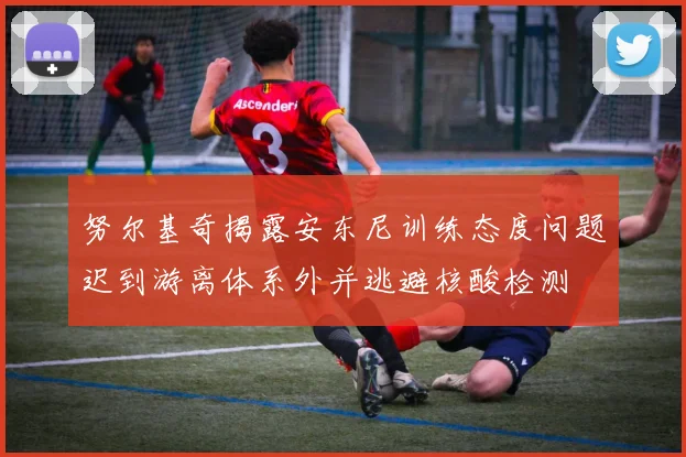 努尔基奇揭露安东尼训练态度问题迟到游离体系外并逃避核酸检测