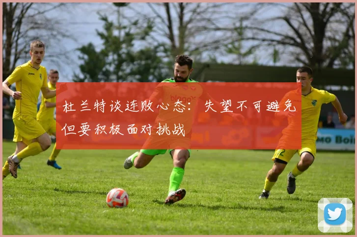 杜兰特谈连败心态：失望不可避免但要积极面对挑战