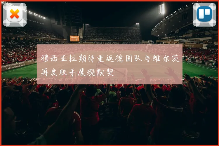 穆西亚拉期待重返德国队与维尔茨再度联手展现默契