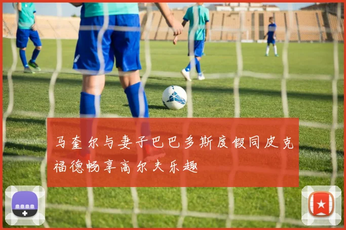 马奎尔与妻子巴巴多斯度假同皮克福德畅享高尔夫乐趣