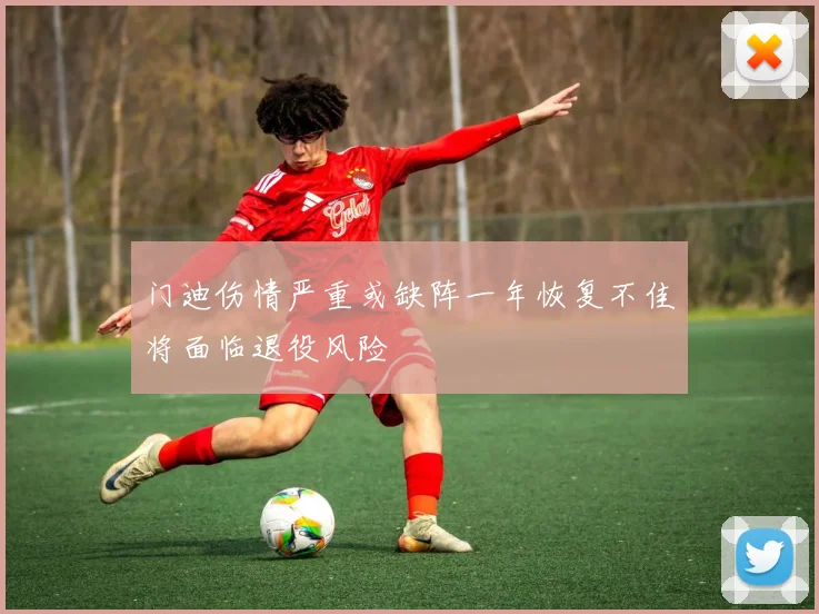门迪伤情严重或缺阵一年恢复不佳将面临退役风险