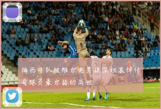 梅西母队纽维尔老男孩深切哀悼传奇球员豪尔赫的离世