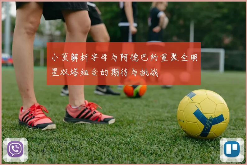 小莫解析字母与阿德巴约重聚全明星双塔组合的期待与挑战